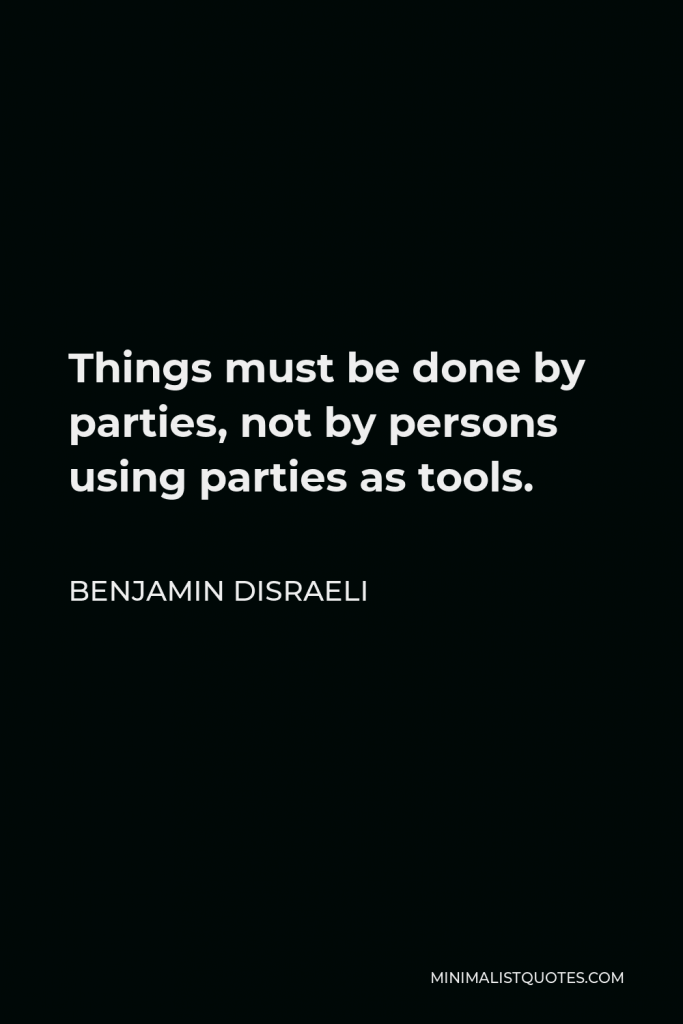 Benjamin Disraeli Quote - Things must be done by parties, not by persons using parties as tools.