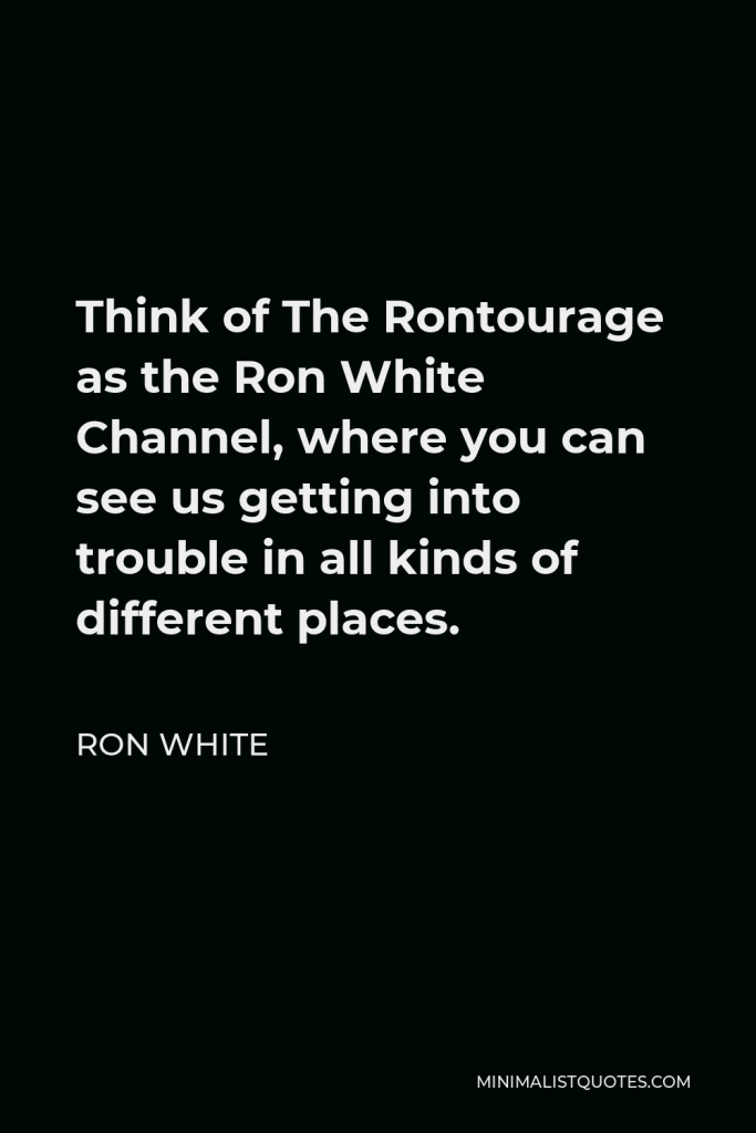 Ron White Quote - Think of The Rontourage as the Ron White Channel, where you can see us getting into trouble in all kinds of different places.