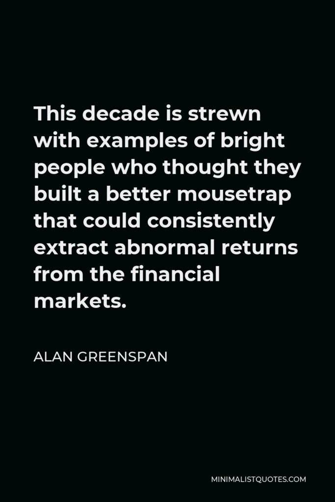 Alan Greenspan Quote - This decade is strewn with examples of bright people who thought they built a better mousetrap that could consistently extract abnormal returns from the financial markets.