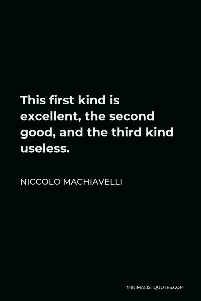 Niccolo Machiavelli Quote - This first kind is excellent, the second good, and the third kind useless.