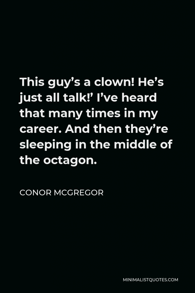 Conor McGregor Quote - This guy’s a clown! He’s just all talk!’ I’ve heard that many times in my career. And then they’re sleeping in the middle of the octagon.