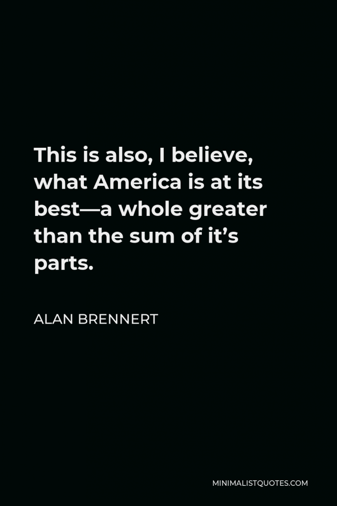 Alan Brennert Quote - This is also, I believe, what America is at its best—a whole greater than the sum of it’s parts.