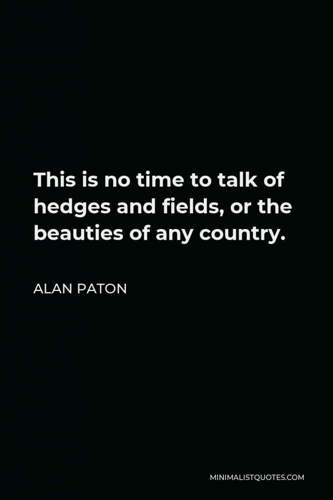 Alan Paton Quote - This is no time to talk of hedges and fields, or the beauties of any country.