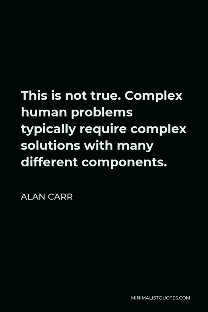 Alan Carr Quote - This is not true. Complex human problems typically require complex solutions with many different components.