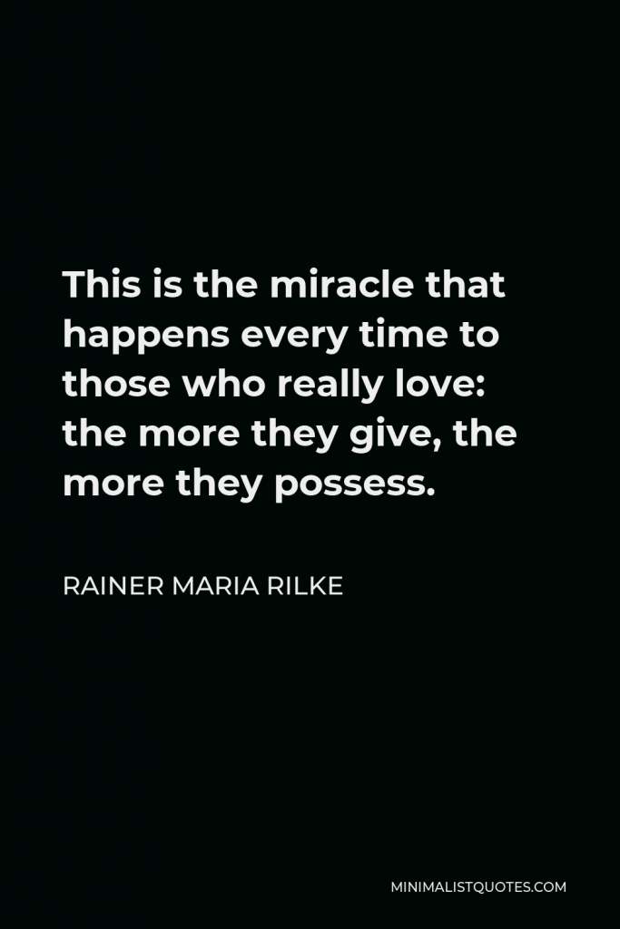 Rainer Maria Rilke Quote - This is the miracle that happens every time to those who really love: the more they give, the more they possess.