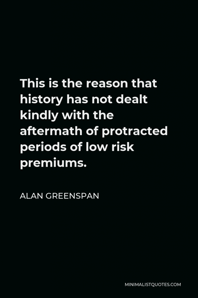 Alan Greenspan Quote - This is the reason that history has not dealt kindly with the aftermath of protracted periods of low risk premiums.