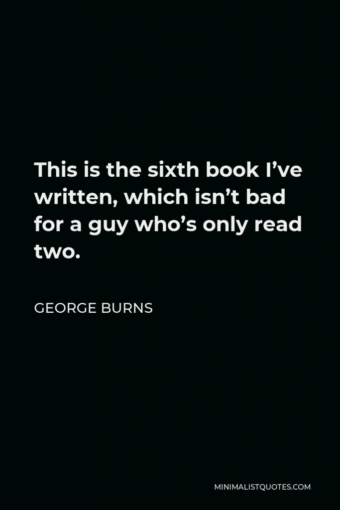 George Burns Quote - This is the sixth book I’ve written, which isn’t bad for a guy who’s only read two.