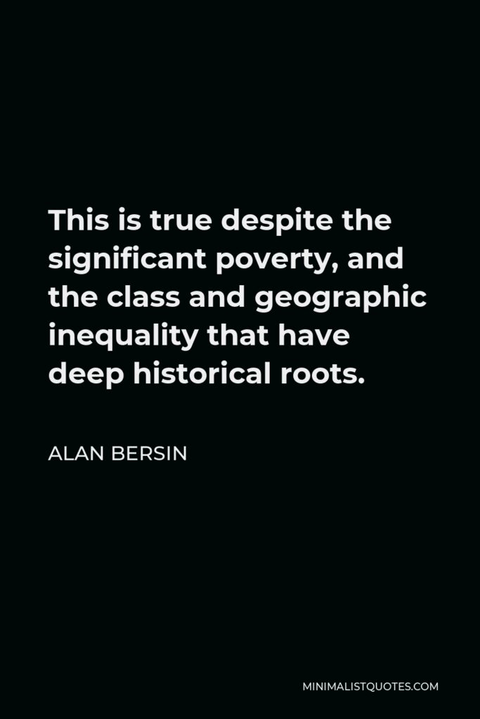 Alan Bersin Quote - This is true despite the significant poverty, and the class and geographic inequality that have deep historical roots.