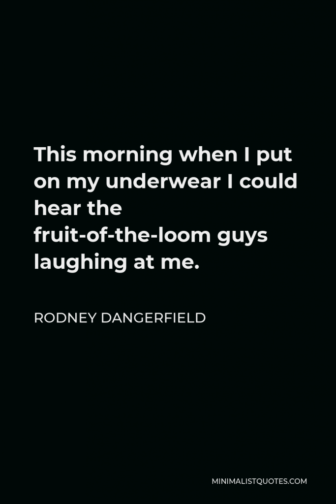 Rodney Dangerfield Quote - This morning when I put on my underwear I could hear the fruit-of-the-loom guys laughing at me.