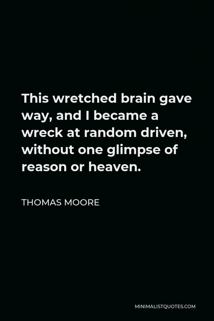 Thomas Moore Quote - This wretched brain gave way, and I became a wreck at random driven, without one glimpse of reason or heaven.