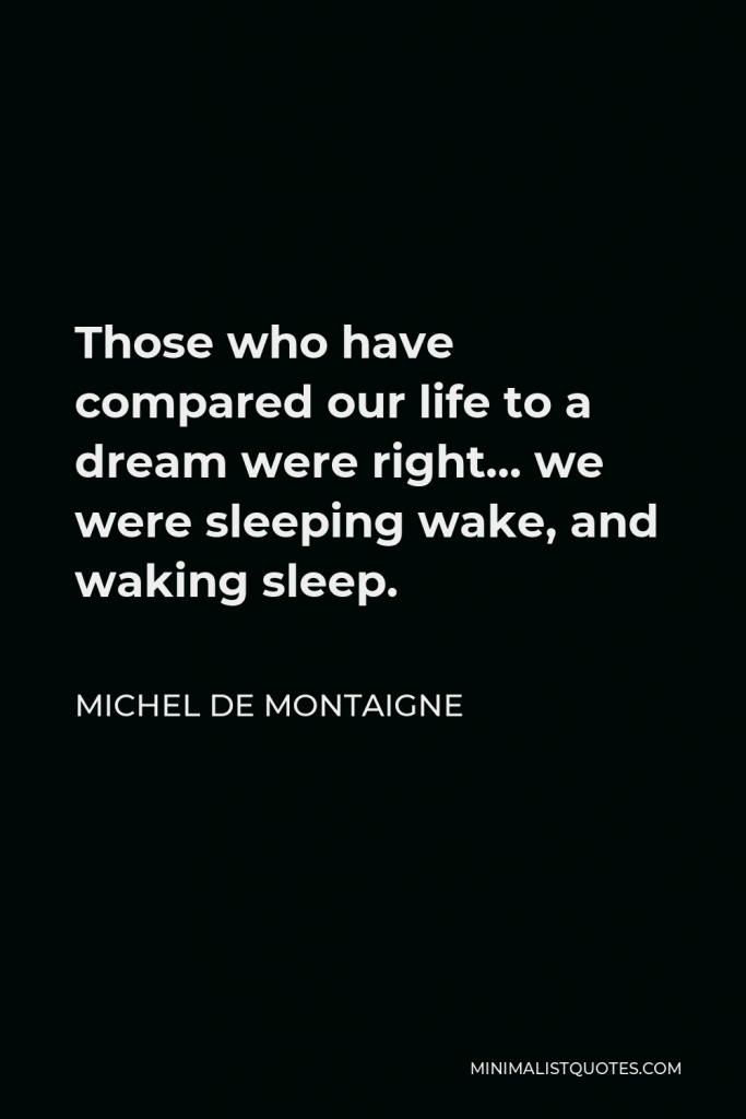 Michel de Montaigne Quote - Those who have compared our life to a dream were right… we were sleeping wake, and waking sleep.