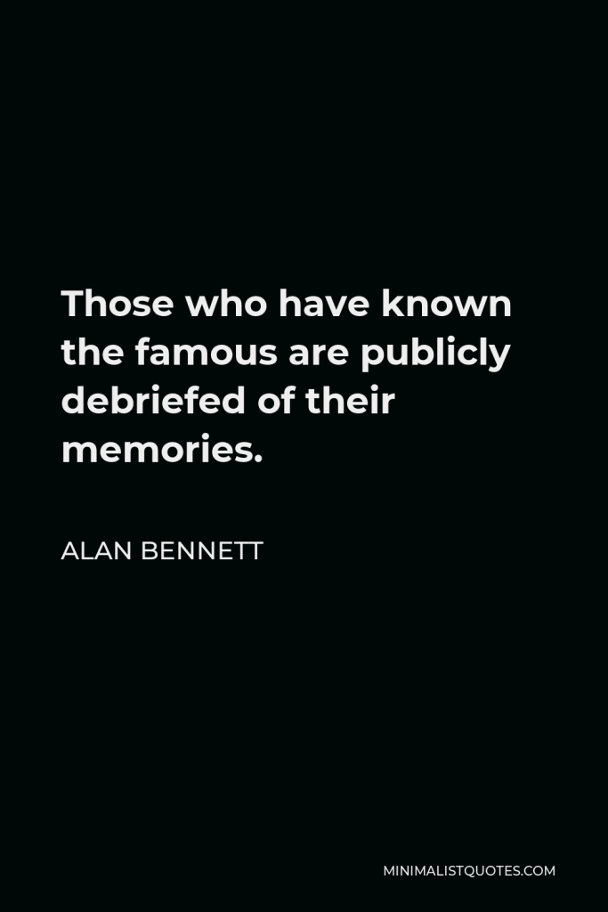 Alan Bennett Quote - Those who have known the famous are publicly debriefed of their memories.