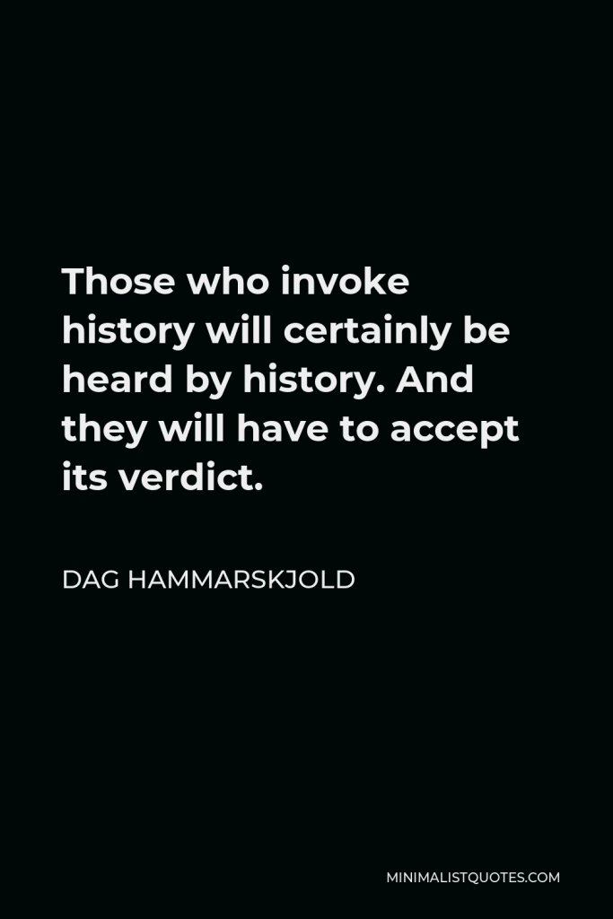 Dag Hammarskjold Quote - Those who invoke history will certainly be heard by history. And they will have to accept its verdict.