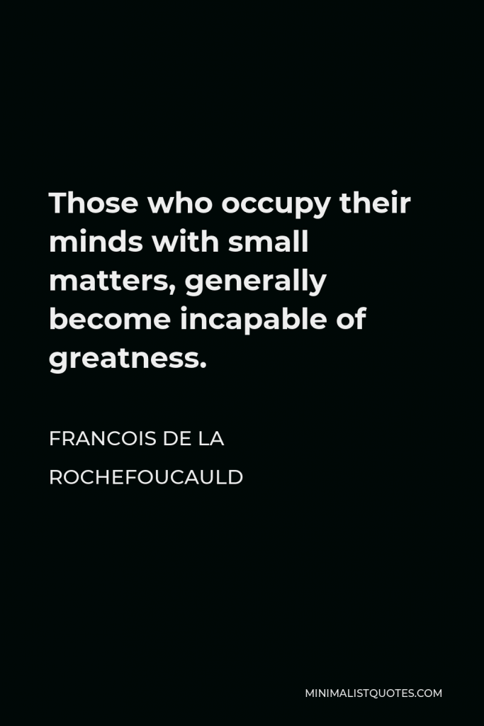 Francois de La Rochefoucauld Quote - Those who occupy their minds with small matters, generally become incapable of greatness.