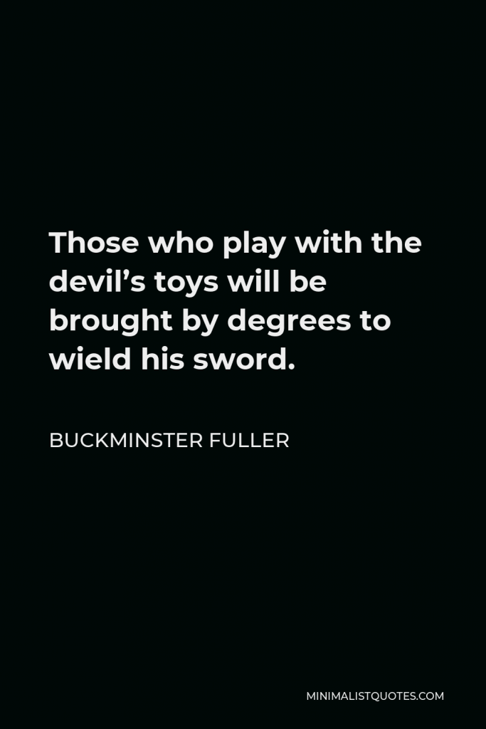 Buckminster Fuller Quote - Those who play with the devil’s toys will be brought by degrees to wield his sword.