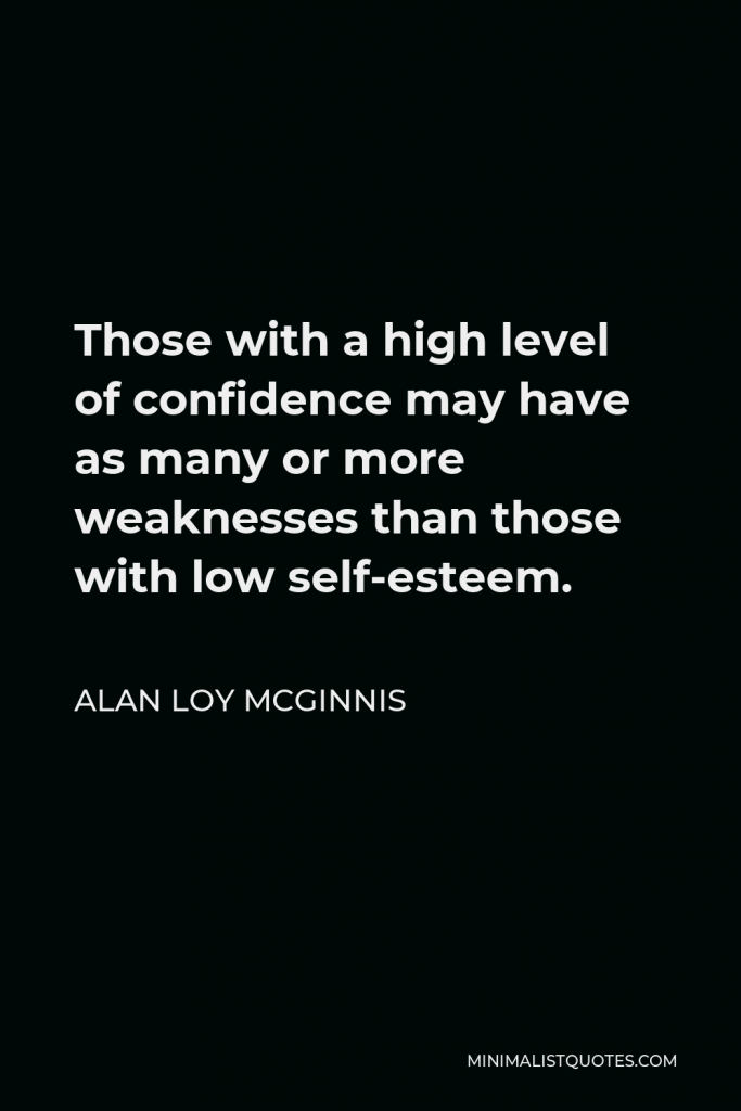 Alan Loy McGinnis Quote - Those with a high level of confidence may have as many or more weaknesses than those with low self-esteem.