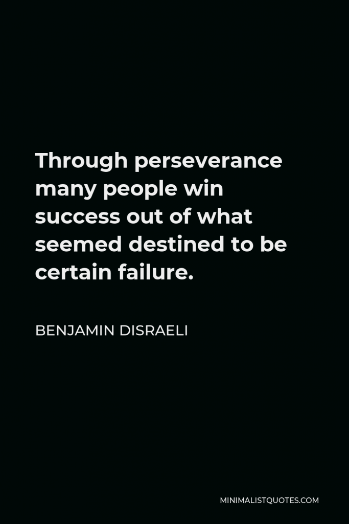 Benjamin Disraeli Quote - Through perseverance many people win success out of what seemed destined to be certain failure.