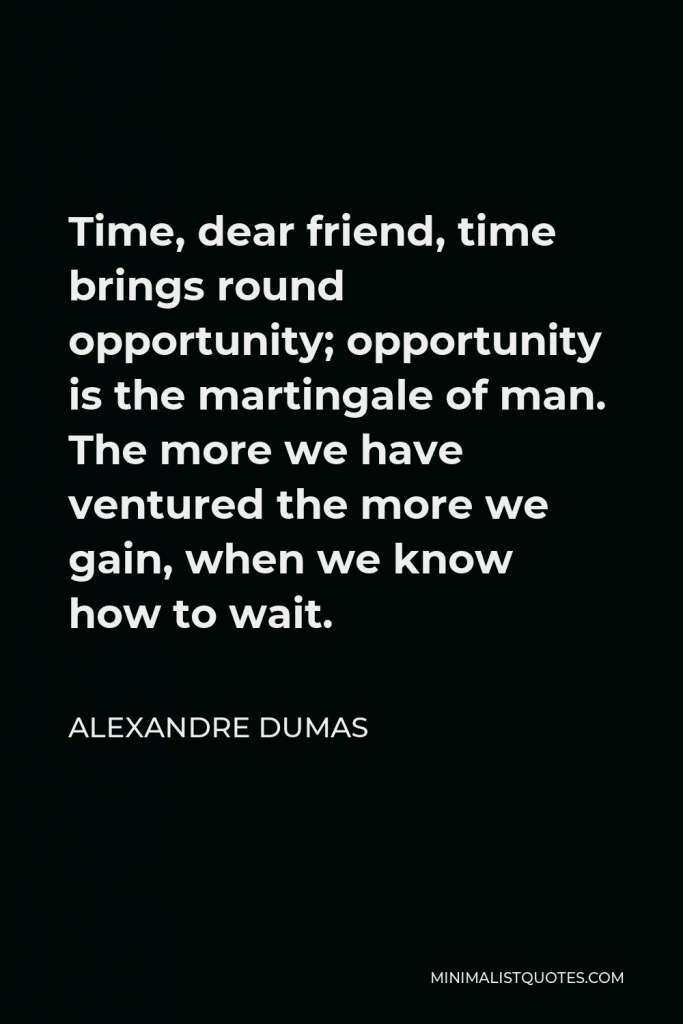Alexandre Dumas Quote - Time, dear friend, time brings round opportunity; opportunity is the martingale of man. The more we have ventured the more we gain, when we know how to wait.