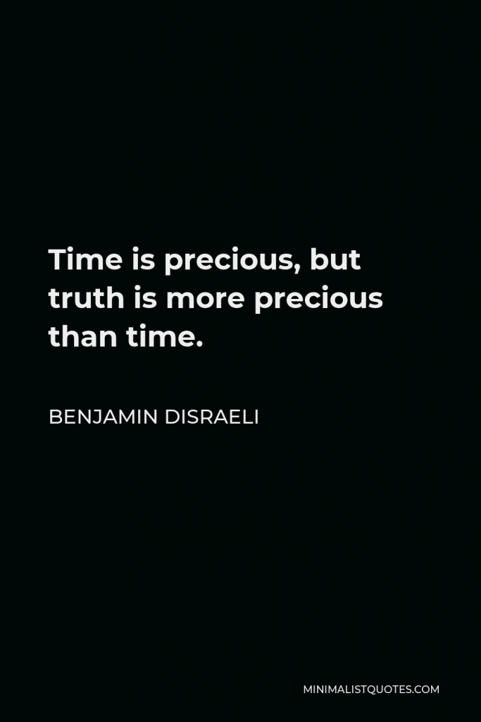 Benjamin Disraeli Quote - Time is precious, but truth is more precious than time.