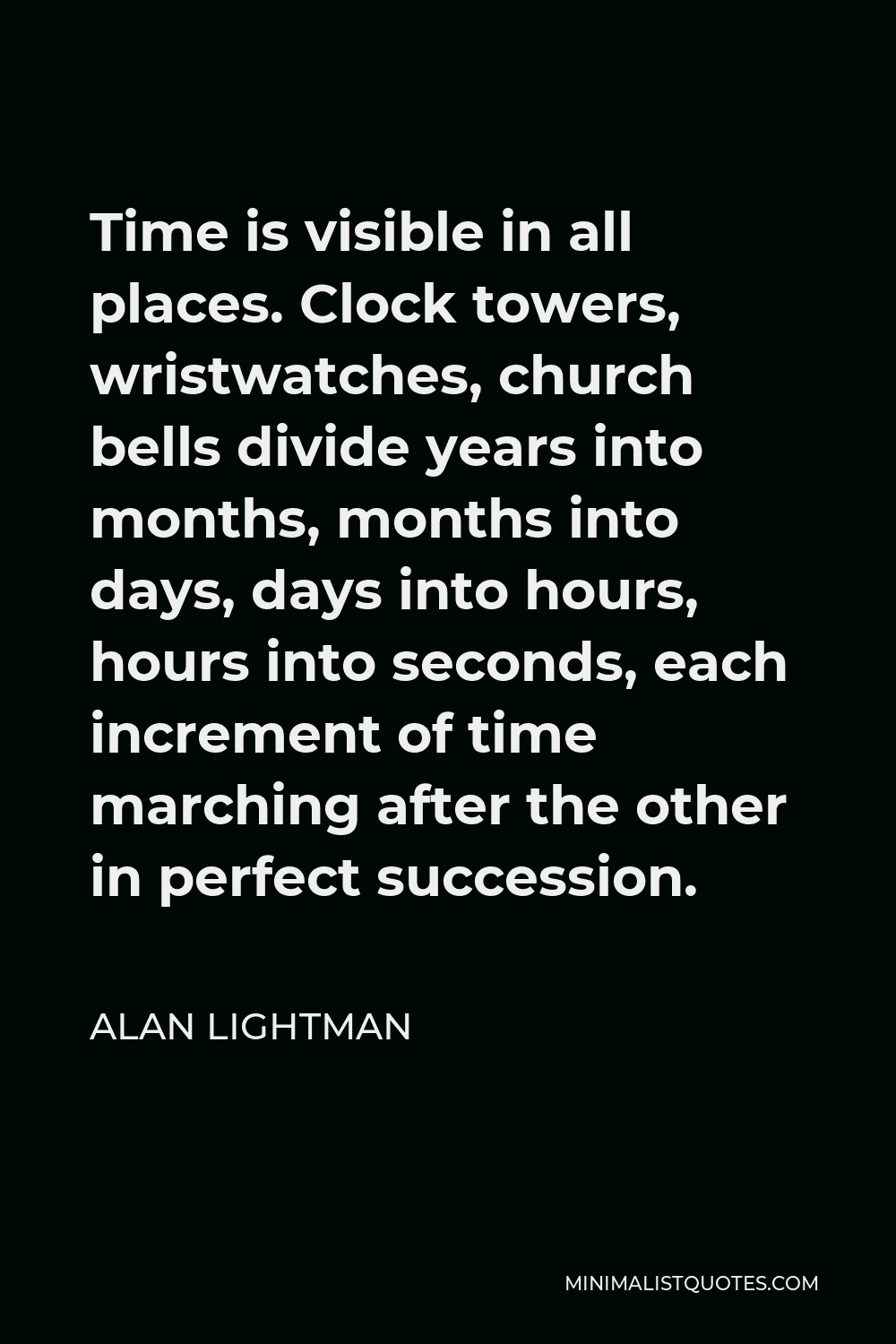 Alan Lightman Quote - Time is visible in all places. Clock towers, wristwatches, church bells divide years into months, months into days, days into hours, hours into seconds, each increment of time marching after the other in perfect succession.
