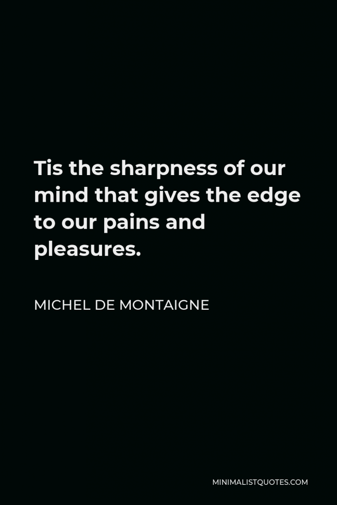 Michel de Montaigne Quote - Tis the sharpness of our mind that gives the edge to our pains and pleasures.