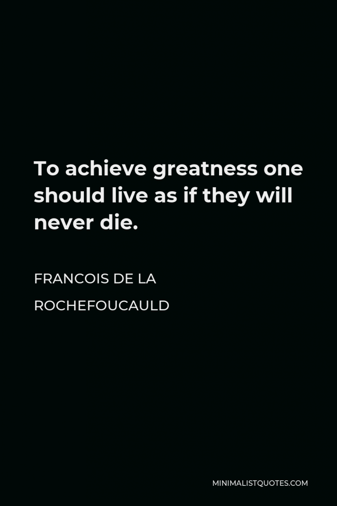 Francois de La Rochefoucauld Quote - To achieve greatness one should live as if they will never die.