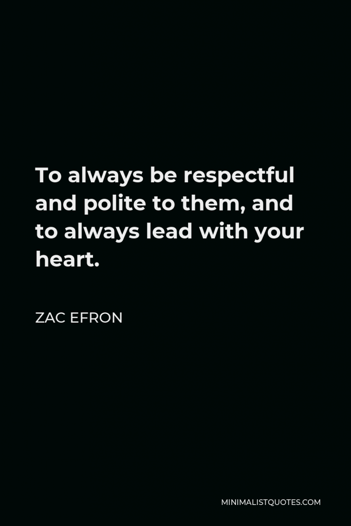 Zac Efron Quote - To always be respectful and polite to them, and to always lead with your heart.
