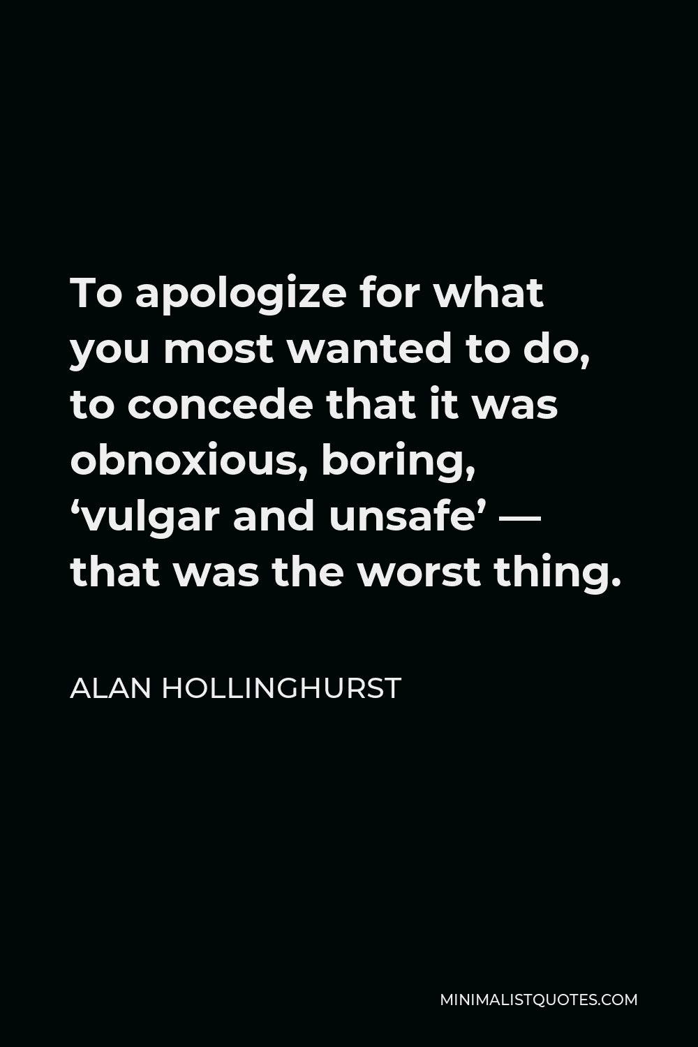Alan Hollinghurst Quote - To apologize for what you most wanted to do, to concede that it was obnoxious, boring, ‘vulgar and unsafe’ — that was the worst thing.