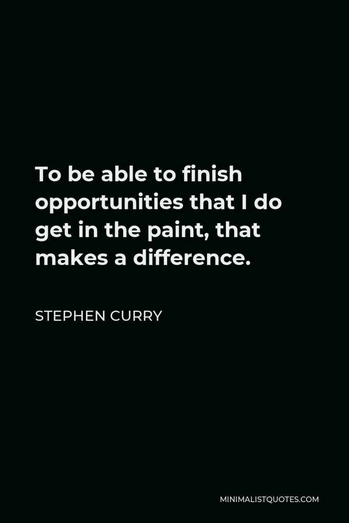 Stephen Curry Quote - To be able to finish opportunities that I do get in the paint, that makes a difference.