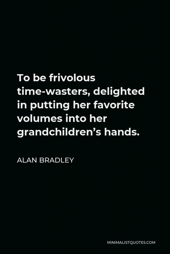 Alan Bradley Quote - To be frivolous time-wasters, delighted in putting her favorite volumes into her grandchildren’s hands.