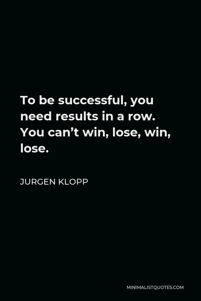 Jurgen Klopp Quote - To be successful, you need results in a row. You can’t win, lose, win, lose.