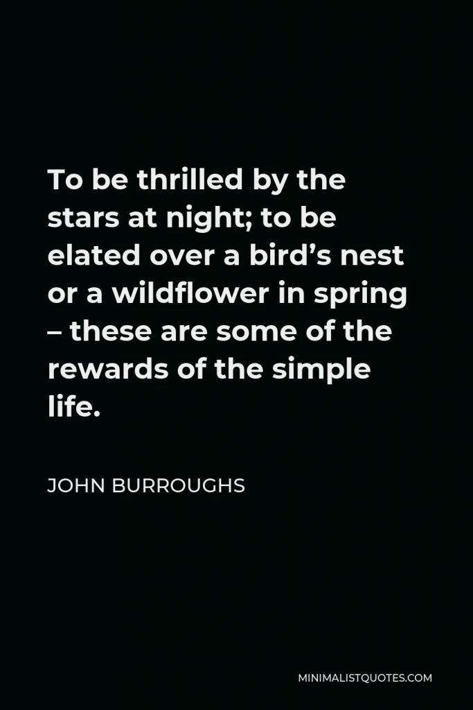 John Burroughs Quote - To be thrilled by the stars at night; to be elated over a bird’s nest or a wildflower in spring – these are some of the rewards of the simple life.