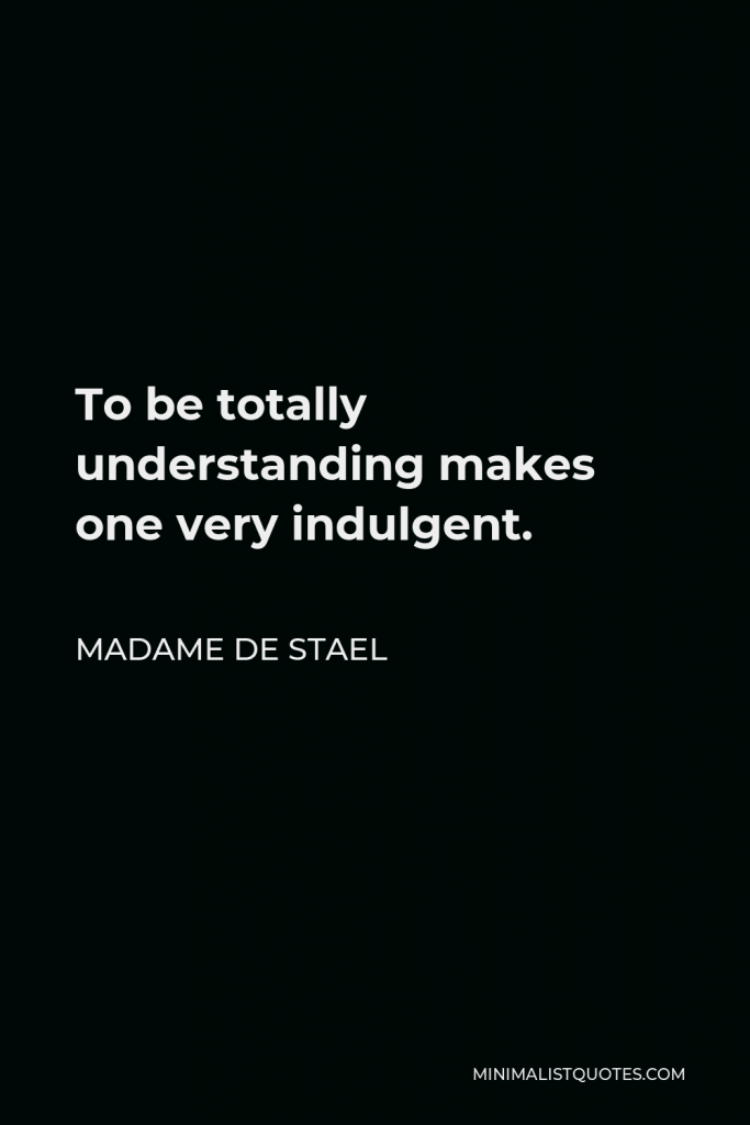 Madame de Stael Quote - To be totally understanding makes one very indulgent.