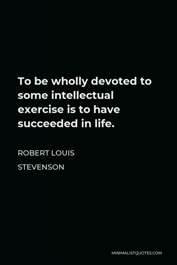 Robert Louis Stevenson Quote - To be wholly devoted to some intellectual exercise is to have succeeded in life.