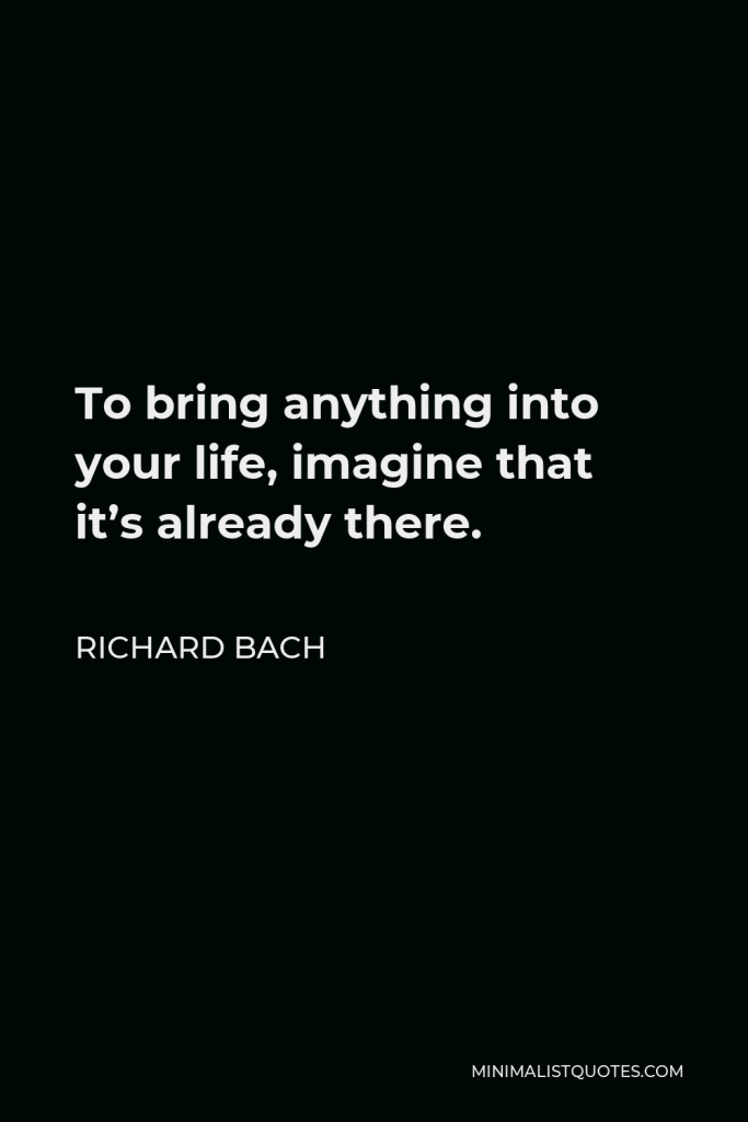 Richard Bach Quote - To bring anything into your life, imagine that it’s already there.