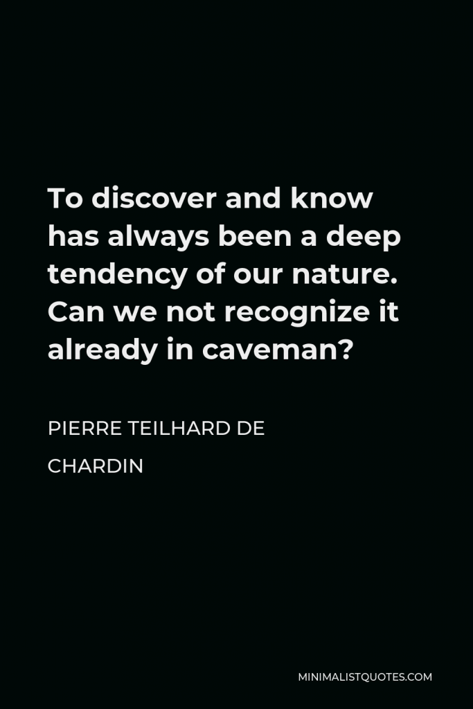 Pierre Teilhard de Chardin Quote - To discover and know has always been a deep tendency of our nature. Can we not recognize it already in caveman?