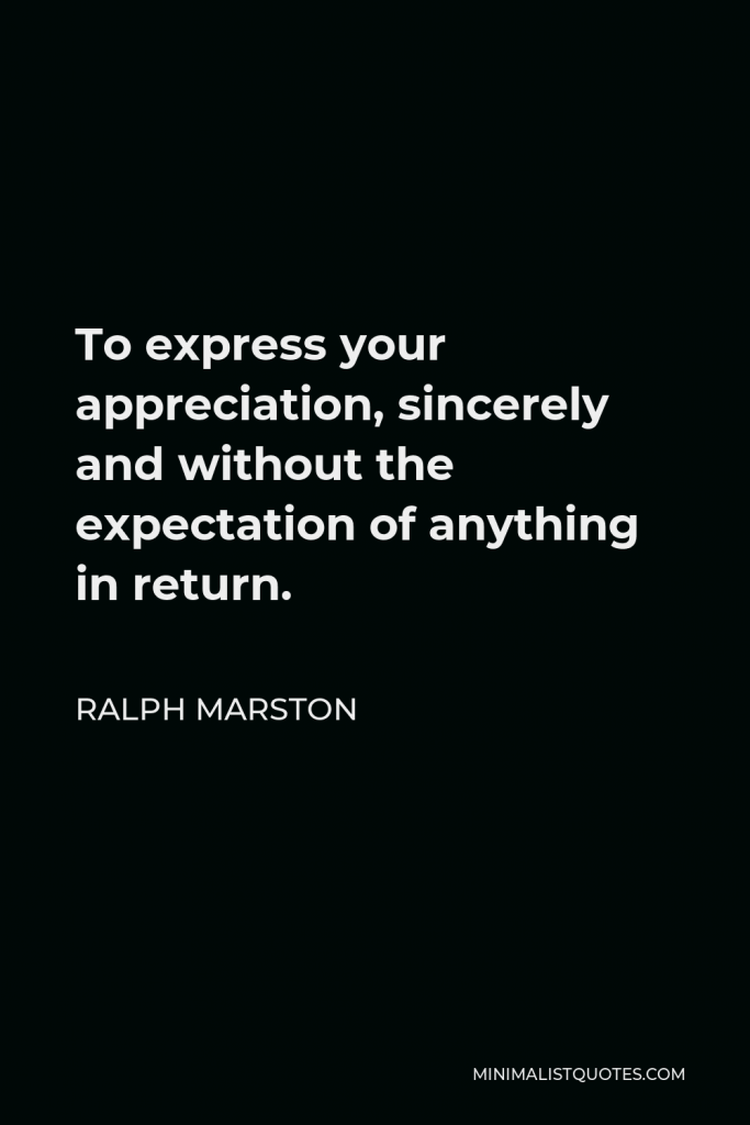 Ralph Marston Quote - To express your appreciation, sincerely and without the expectation of anything in return.
