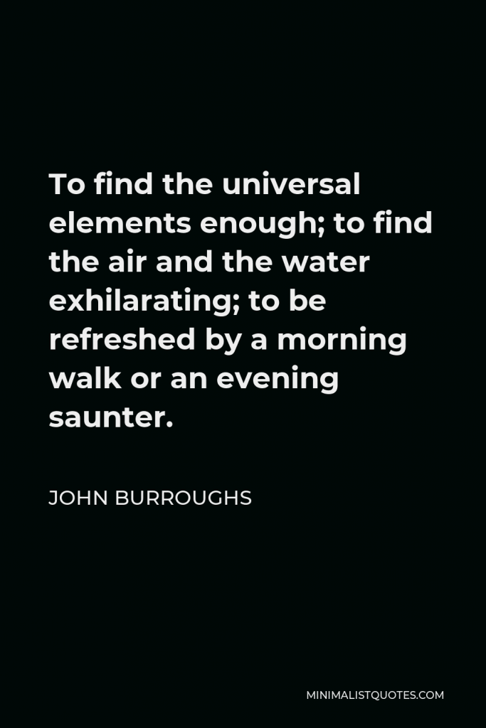 John Burroughs Quote - To find the universal elements enough; to find the air and the water exhilarating; to be refreshed by a morning walk or an evening saunter.