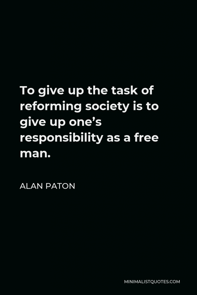 Alan Paton Quote - To give up the task of reforming society is to give up one’s responsibility as a free man.