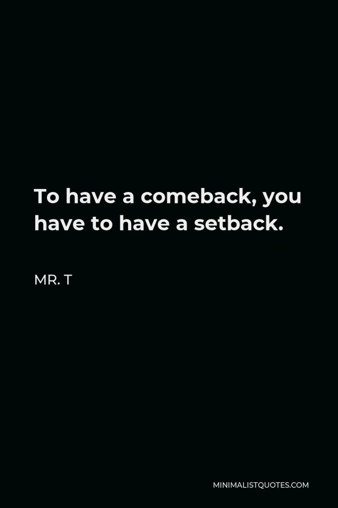 Mr. T Quote - To have a comeback, you have to have a setback.