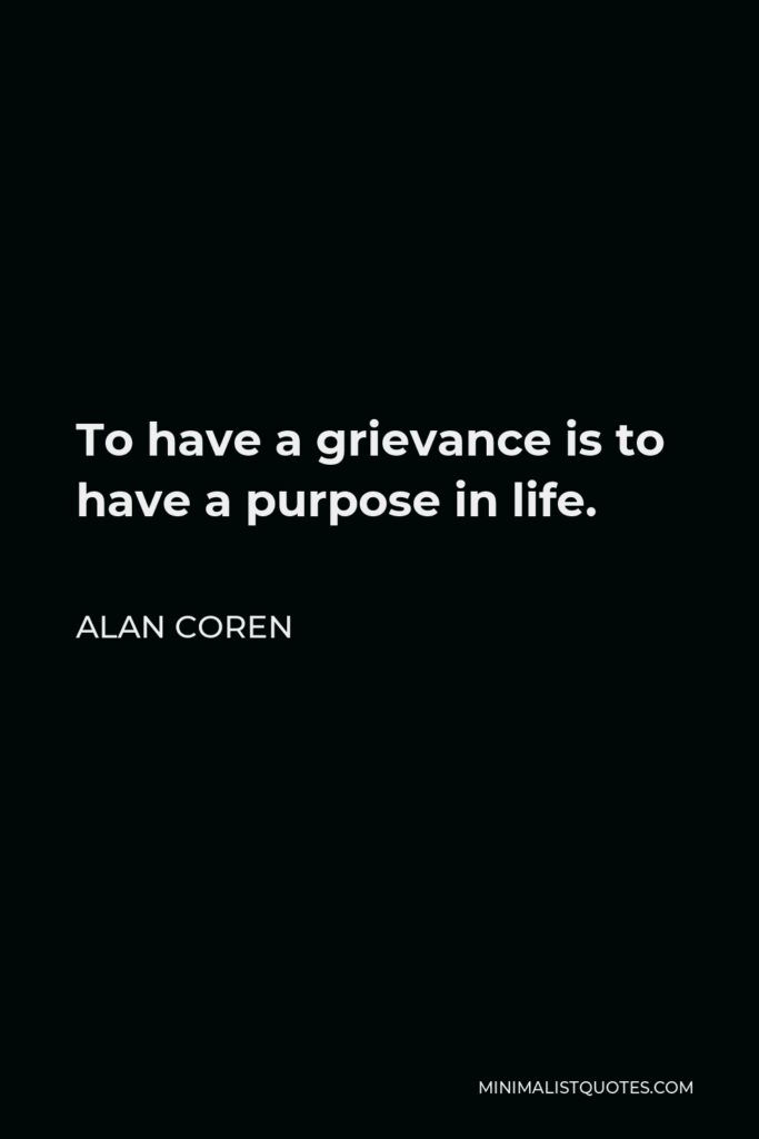Alan Coren Quote - To have a grievance is to have a purpose in life.