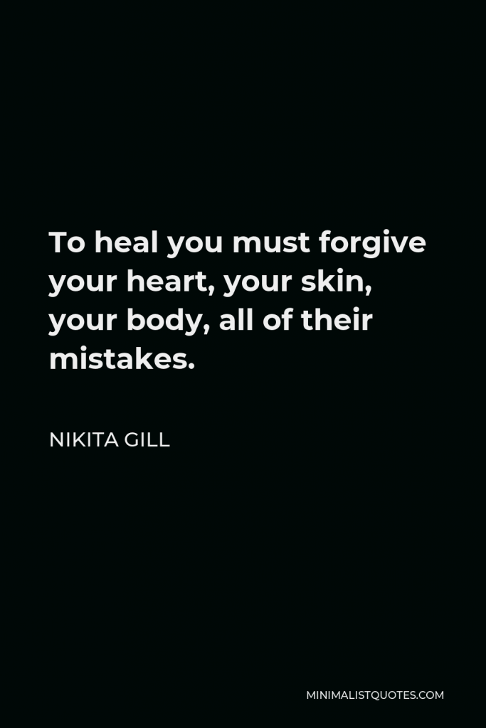 Nikita Gill Quote - To heal you must forgive your heart, your skin, your body, all of their mistakes.