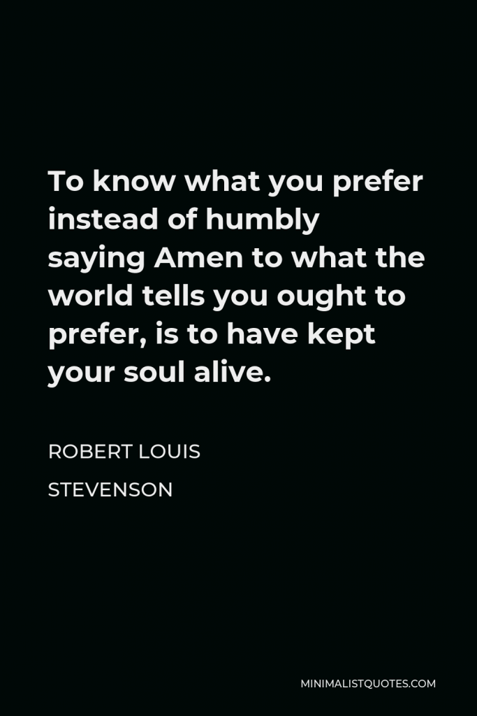 Robert Louis Stevenson Quote - To know what you prefer instead of humbly saying Amen to what the world tells you ought to prefer, is to have kept your soul alive.