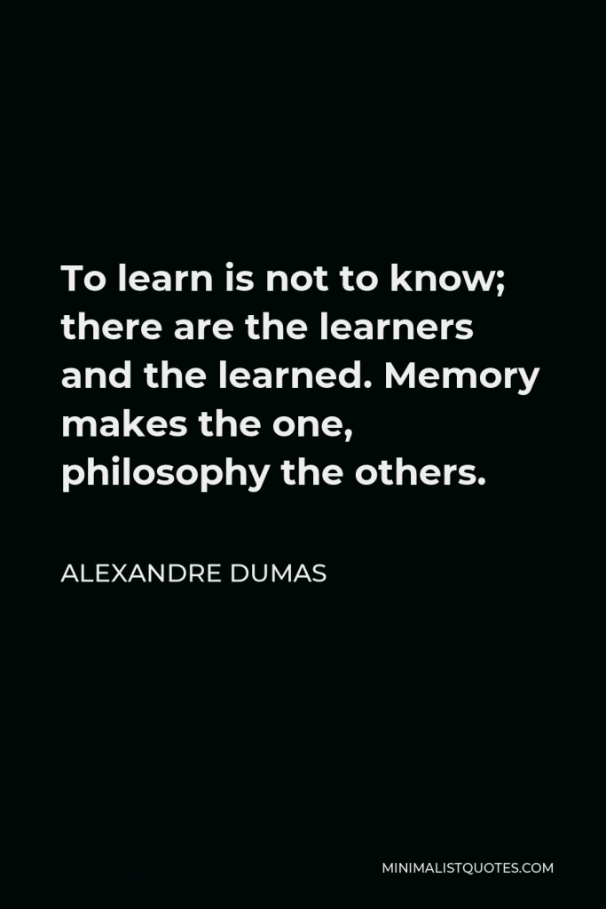 Alexandre Dumas Quote - To learn is not to know; there are the learners and the learned. Memory makes the one, philosophy the others.