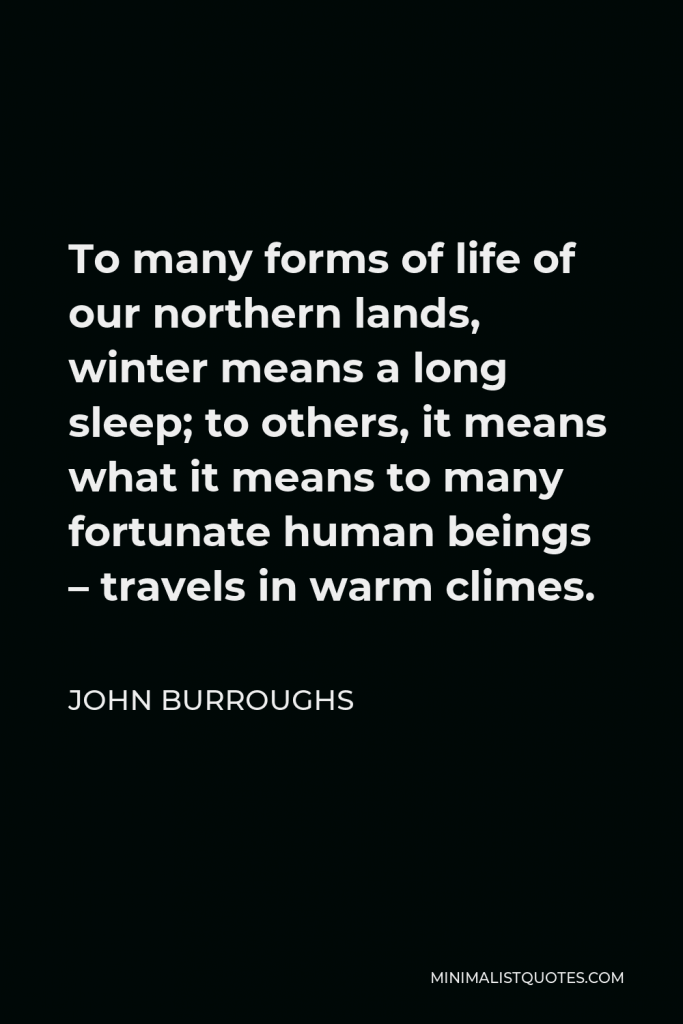 John Burroughs Quote - To many forms of life of our northern lands, winter means a long sleep; to others, it means what it means to many fortunate human beings – travels in warm climes.