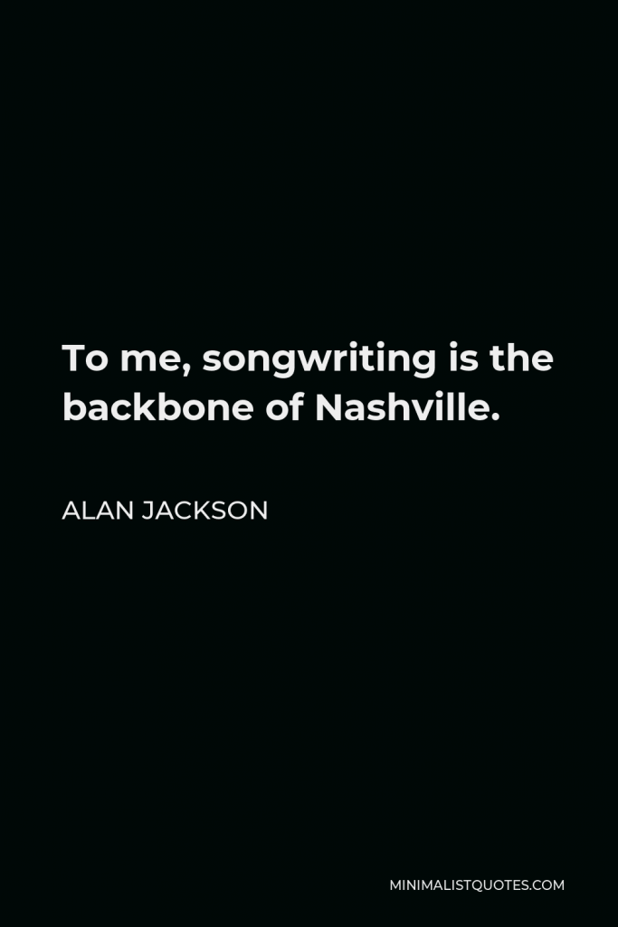 Alan Jackson Quote - To me, songwriting is the backbone of Nashville.