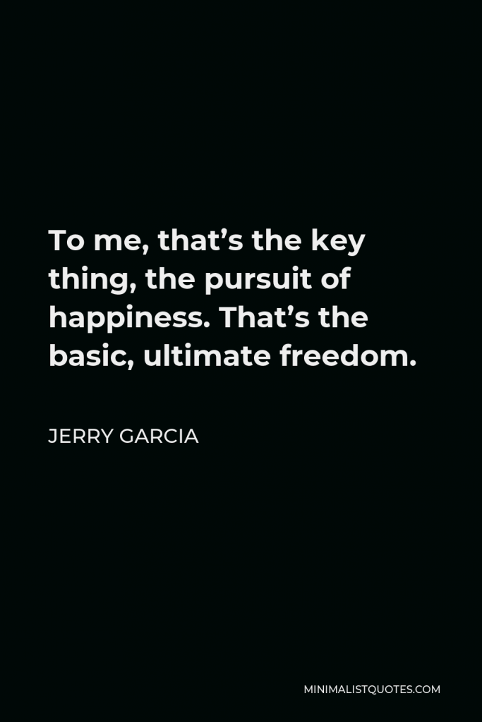 Jerry Garcia Quote - To me, that’s the key thing, the pursuit of happiness. That’s the basic, ultimate freedom.