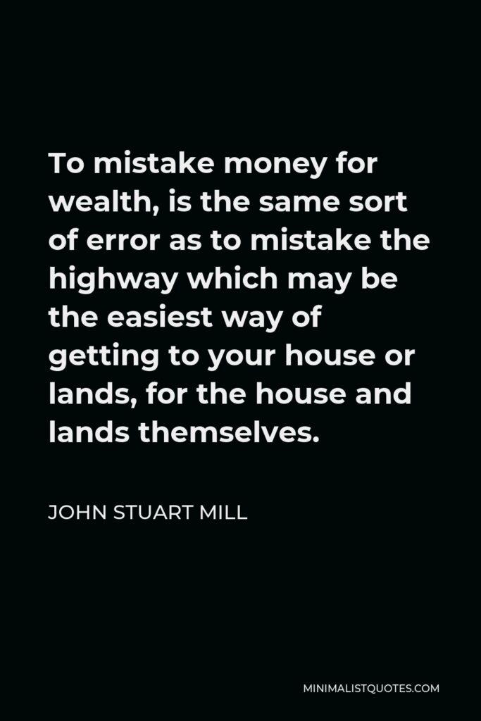 John Stuart Mill Quote - To mistake money for wealth, is the same sort of error as to mistake the highway which may be the easiest way of getting to your house or lands, for the house and lands themselves.