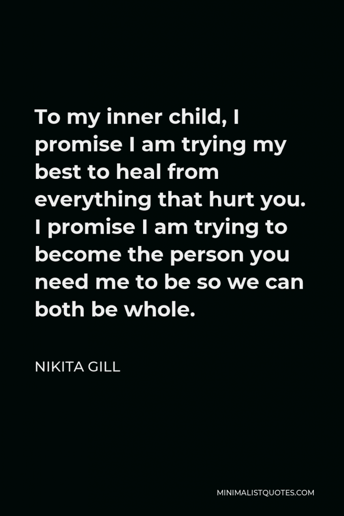 Nikita Gill Quote - To my inner child, I promise I am trying my best to heal from everything that hurt you. I promise I am trying to become the person you need me to be so we can both be whole.