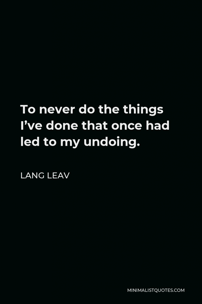 Lang Leav Quote - To never do the things I’ve done that once had led to my undoing.